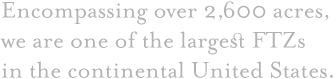 Encompassing over 2600 acres, we are one of the largest FTZs in the continental U.S.